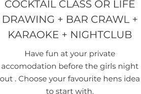 COCKTAIL CLASS OR LIFE DRAWING + BAR CRAWL +  KARAOKE + NIGHTCLUB  Have fun at your private accomodation before the girls night out . Choose your favourite hens idea to start with.