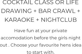COCKTAIL CLASS OR LIFE DRAWING + BAR CRAWL +  KARAOKE + NIGHTCLUB  Have fun at your private accomodation before the girls night out . Choose your favourite hens idea to start with.