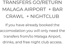 TRANSFERS GO/RETURN MALAGA AIRPORT  + BAR CRAWL  + NIGHTCLUB  If you have already booked the accomodation you will only need the transfers from/to Malaga Airport, drinks, and free night club access.