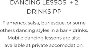 DANCING LESSOS  + 2 DRINKS PP Flamenco, salsa, burlesque, or some others dancing styles in a bar + drinks. Mobile dancing lessons are also avaliable at private accomodation.
