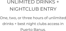 UNLIMITED DRINKS + NIGHTCLUB ENTRY One, two, or three hours of unlimited drinks + best night clubs access in Puerto Banus.