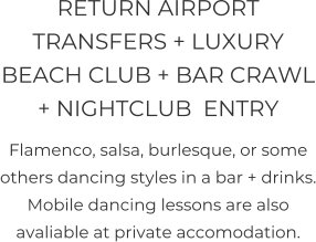 RETURN AIRPORT TRANSFERS + LUXURY BEACH CLUB + BAR CRAWL + NIGHTCLUB  ENTRY Flamenco, salsa, burlesque, or some others dancing styles in a bar + drinks. Mobile dancing lessons are also avaliable at private accomodation.