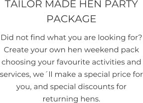 TAILOR MADE HEN PARTY PACKAGE  Did not find what you are looking for? Create your own hen weekend pack choosing your favourite activities and services, we´ll make a special price for you, and special discounts for returning hens.