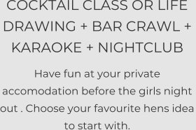 COCKTAIL CLASS OR LIFE DRAWING + BAR CRAWL +  KARAOKE + NIGHTCLUB  Have fun at your private accomodation before the girls night out . Choose your favourite hens idea to start with.
